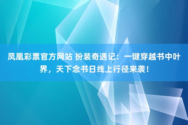 凤凰彩票官方网站 扮装奇遇记：一键穿越书中叶界，天下念书日线上行径来袭！