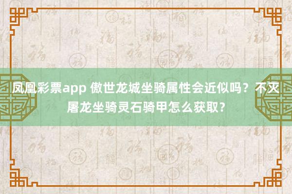 凤凰彩票app 傲世龙城坐骑属性会近似吗？不灭屠龙坐骑灵石骑甲怎么获取？