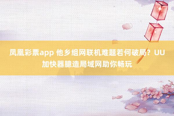 凤凰彩票app 他乡组网联机难题若何破局？UU加快器臆造局域网助你畅玩