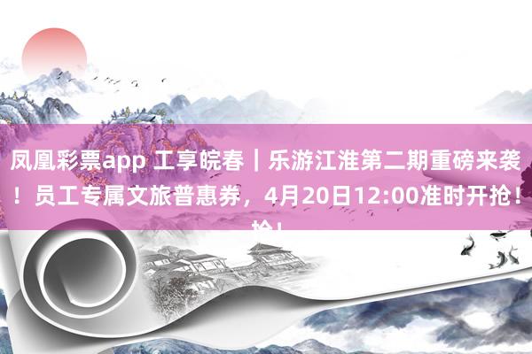 凤凰彩票app 工享皖春｜乐游江淮第二期重磅来袭！员工专属文旅普惠券，4月20日12:00准时开抢！