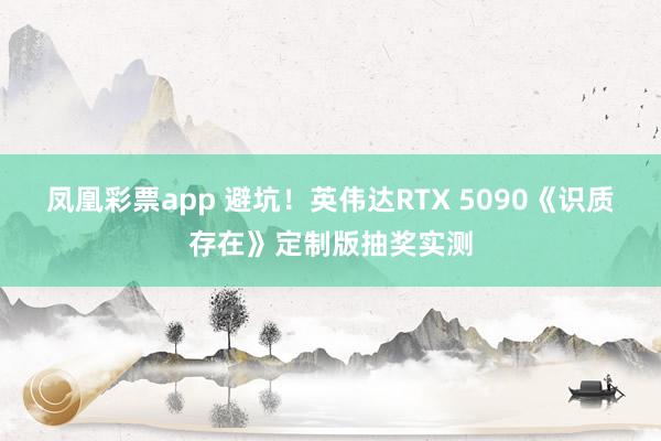 凤凰彩票app 避坑！英伟达RTX 5090《识质存在》定制版抽奖实测