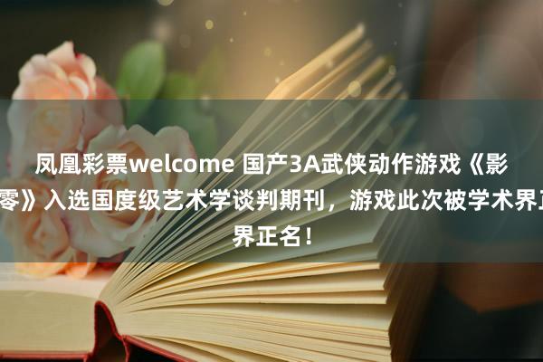 凤凰彩票welcome 国产3A武侠动作游戏《影之刃零》入选国度级艺术学谈判期刊，游戏此次被学术界正名！