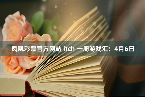 凤凰彩票官方网站 itch 一周游戏汇：4月6日