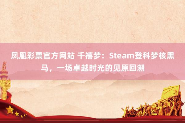 凤凰彩票官方网站 千禧梦：Steam登科梦核黑马，一场卓越时光的见原回溯