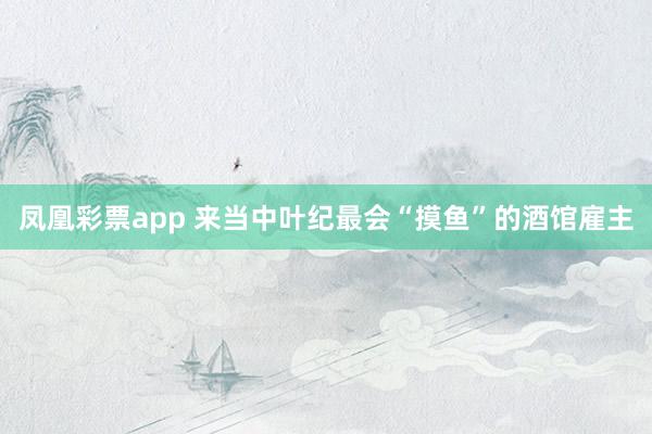 凤凰彩票app 来当中叶纪最会“摸鱼”的酒馆雇主