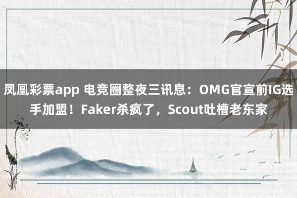 凤凰彩票app 电竞圈整夜三讯息：OMG官宣前IG选手加盟！Faker杀疯了，Scout吐槽老东家