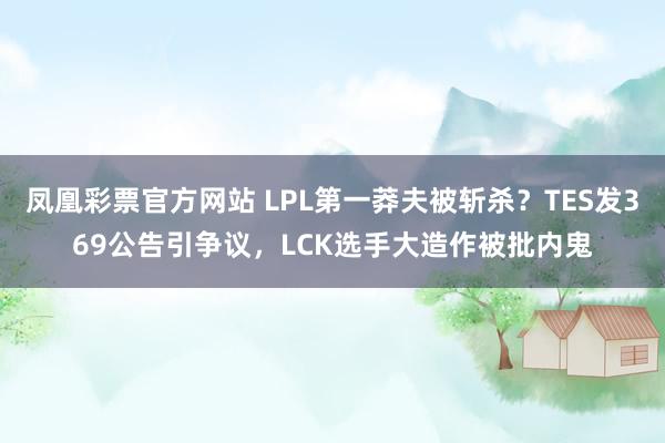 凤凰彩票官方网站 LPL第一莽夫被斩杀？TES发369公告引争议，LCK选手大造作被批内鬼