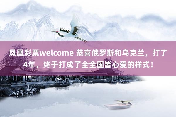 凤凰彩票welcome 恭喜俄罗斯和乌克兰，打了4年，终于打成了全全国皆心爱的样式！
