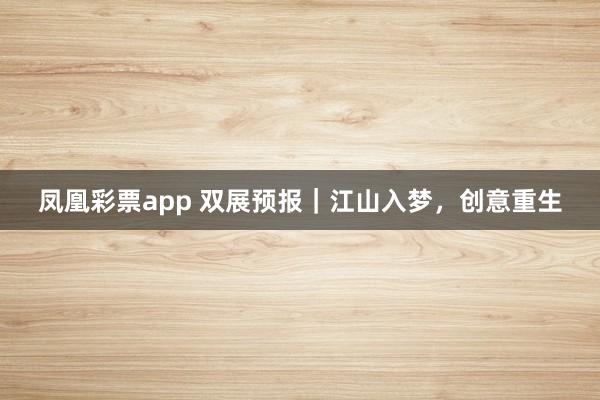 凤凰彩票app 双展预报｜江山入梦，创意重生