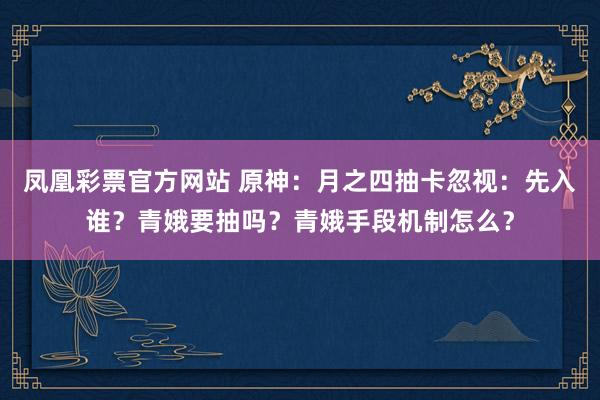 凤凰彩票官方网站 原神：月之四抽卡忽视：先入谁？青娥要抽吗？青娥手段机制怎么？