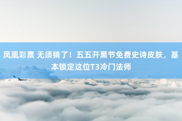 凤凰彩票 无须猜了！五五开黑节免费史诗皮肤，基本锁定这位T3冷门法师