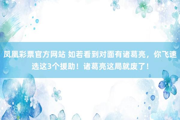 凤凰彩票官方网站 如若看到对面有诸葛亮，你飞速选这3个援助！诸葛亮这局就废了！