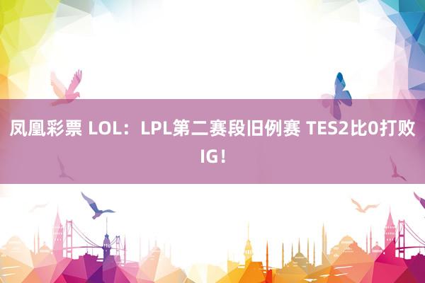 凤凰彩票 LOL：LPL第二赛段旧例赛 TES2比0打败IG！