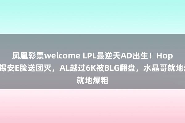 凤凰彩票welcome LPL最逆天AD出生！Hope卢锡安E脸送团灭，AL越过6K被BLG翻盘，水晶哥就地爆粗