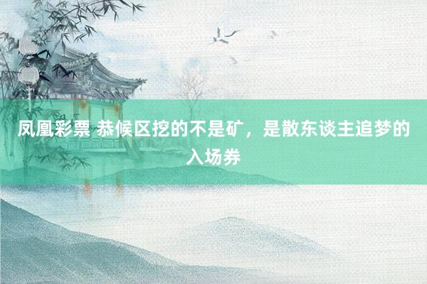 凤凰彩票 恭候区挖的不是矿，是散东谈主追梦的入场券
