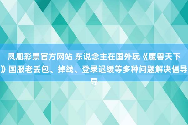 凤凰彩票官方网站 东说念主在国外玩《魔兽天下》国服老丢包、掉线、登录迟缓等多种问题解决倡导