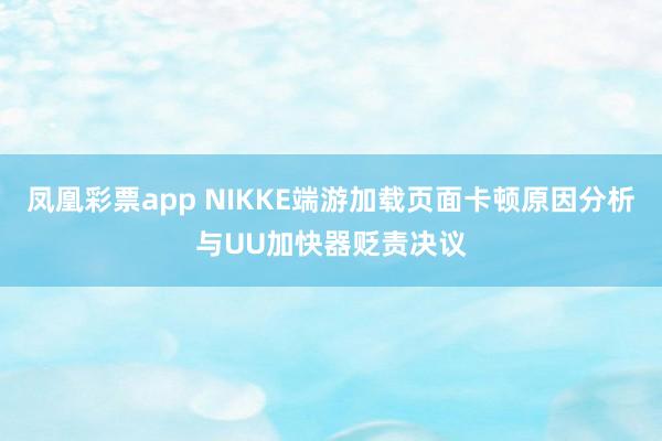 凤凰彩票app NIKKE端游加载页面卡顿原因分析与UU加快器贬责决议