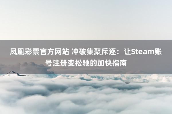 凤凰彩票官方网站 冲破集聚斥逐：让Steam账号注册变松驰的加快指南