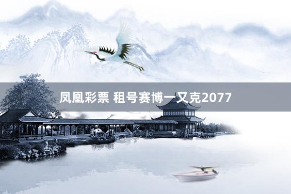 凤凰彩票 租号赛博一又克2077
