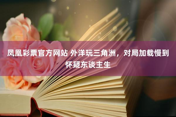 凤凰彩票官方网站 外洋玩三角洲，对局加载慢到怀疑东谈主生