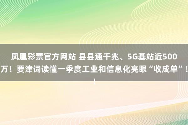 凤凰彩票官方网站 县县通千兆、5G基站近500万！要津词读懂一季度工业和信息化亮眼“收成单”！