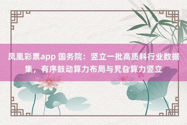 凤凰彩票app 国务院：竖立一批高质料行业数据集，有序鼓动算力布局与旯旮算力竖立
