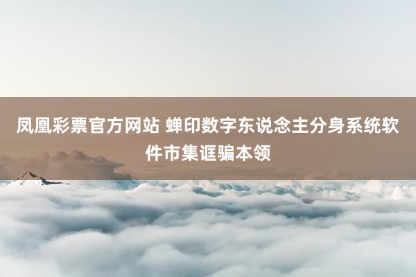 凤凰彩票官方网站 蝉印数字东说念主分身系统软件市集诓骗本领