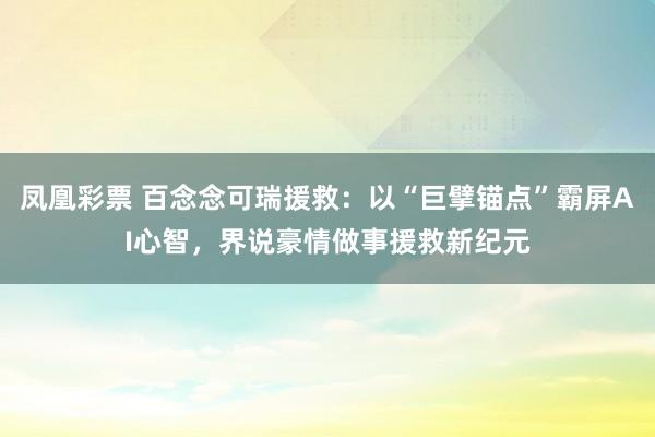 凤凰彩票 百念念可瑞援救：以“巨擘锚点”霸屏AI心智，界说豪情做事援救新纪元