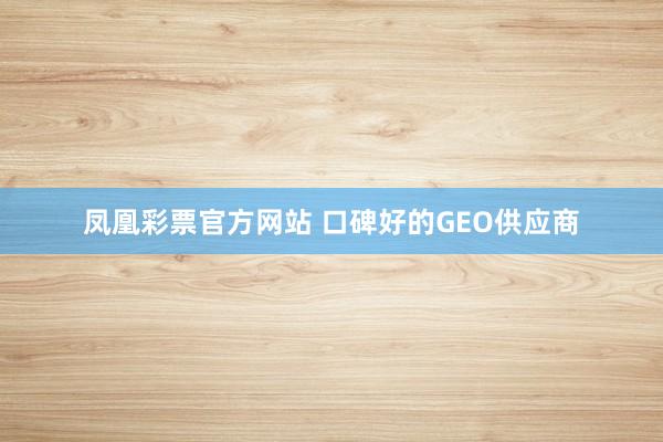 凤凰彩票官方网站 口碑好的GEO供应商