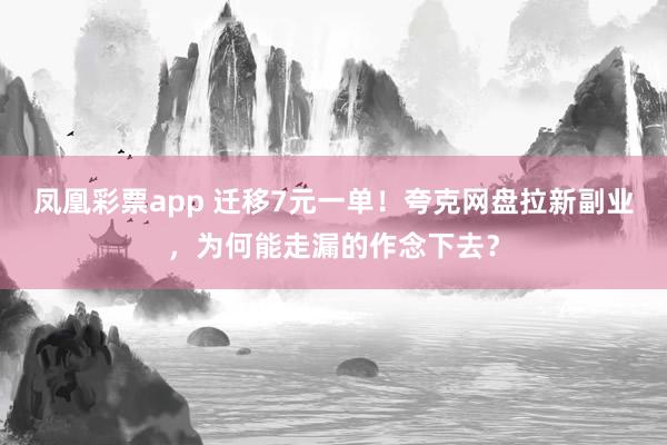 凤凰彩票app 迁移7元一单！夸克网盘拉新副业，为何能走漏的作念下去？