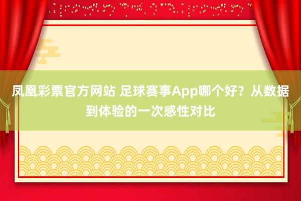 凤凰彩票官方网站 足球赛事App哪个好？从数据到体验的一次感性对比