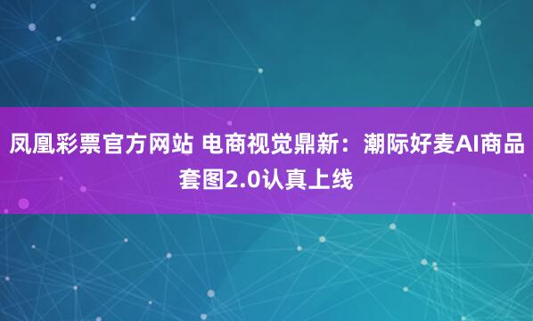 凤凰彩票官方网站 电商视觉鼎新：潮际好麦AI商品套图2.0认真上线