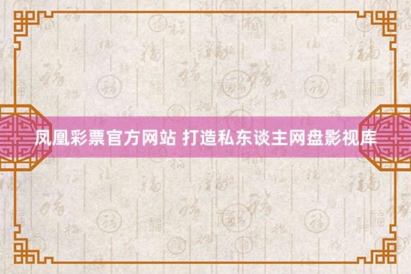 凤凰彩票官方网站 打造私东谈主网盘影视库