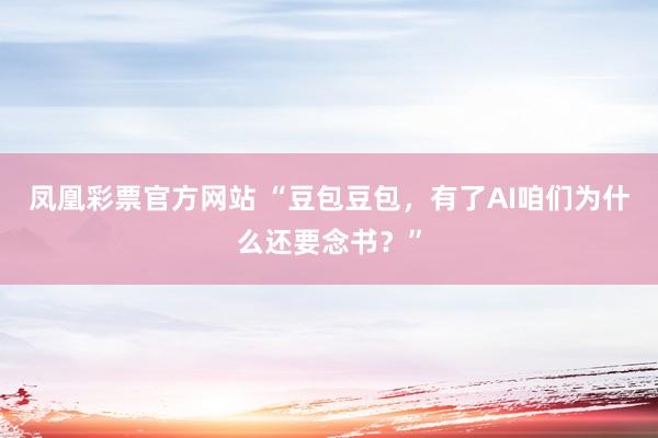 凤凰彩票官方网站 “豆包豆包，有了AI咱们为什么还要念书？”