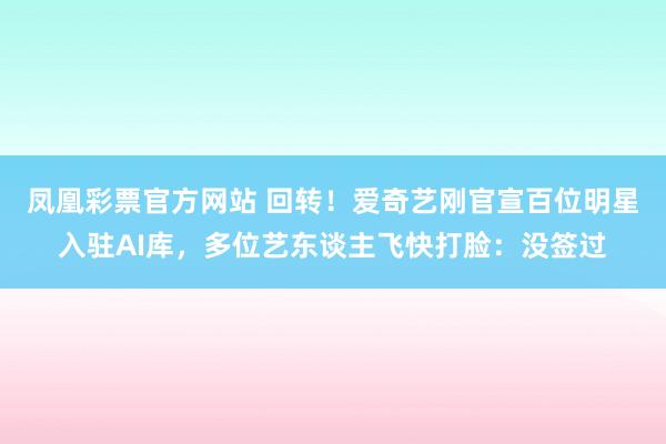 凤凰彩票官方网站 回转！爱奇艺刚官宣百位明星入驻AI库，多位艺东谈主飞快打脸：没签过