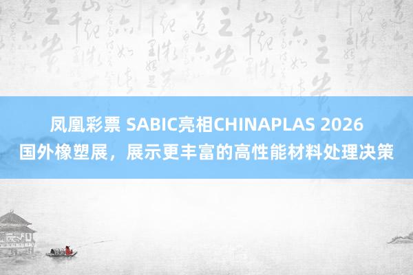 凤凰彩票 SABIC亮相CHINAPLAS 2026国外橡塑展，展示更丰富的高性能材料处理决策