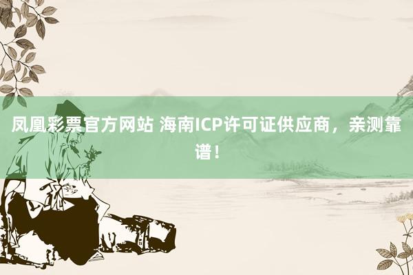 凤凰彩票官方网站 海南ICP许可证供应商，亲测靠谱！