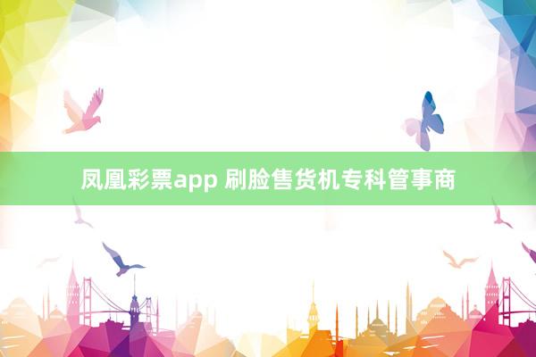 凤凰彩票app 刷脸售货机专科管事商