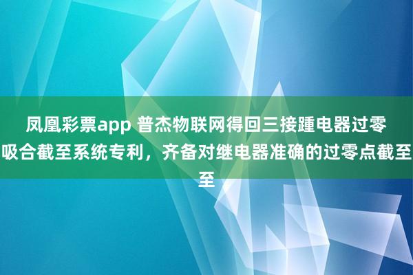 凤凰彩票app 普杰物联网得回三接踵电器过零吸合截至系统专利，齐备对继电器准确的过零点截至