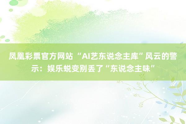 凤凰彩票官方网站 “AI艺东说念主库”风云的警示：娱乐蜕变别丢了“东说念主味”