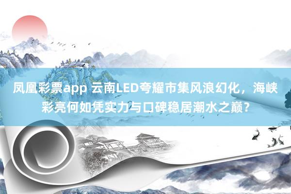 凤凰彩票app 云南LED夸耀市集风浪幻化，海峡彩亮何如凭实力与口碑稳居潮水之巅？