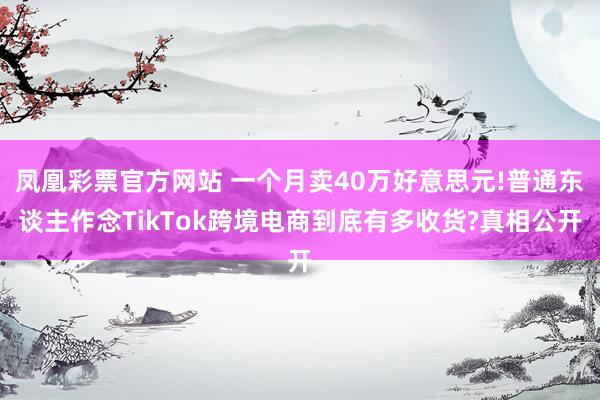 凤凰彩票官方网站 一个月卖40万好意思元!普通东谈主作念TikTok跨境电商到底有多收货?真相公开