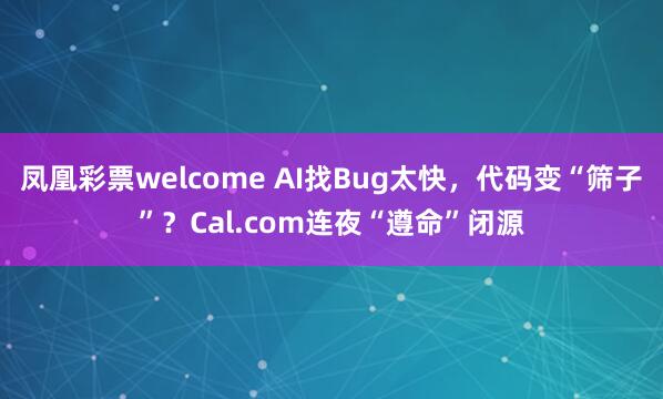 凤凰彩票welcome AI找Bug太快，代码变“筛子”？Cal.com连夜“遵命”闭源