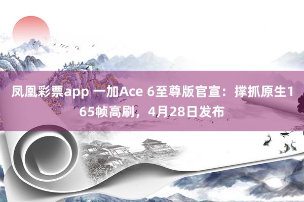 凤凰彩票app 一加Ace 6至尊版官宣：撑抓原生165帧高刷，4月28日发布