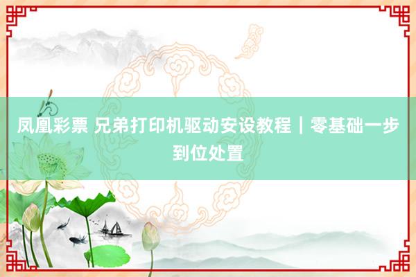 凤凰彩票 兄弟打印机驱动安设教程｜零基础一步到位处置