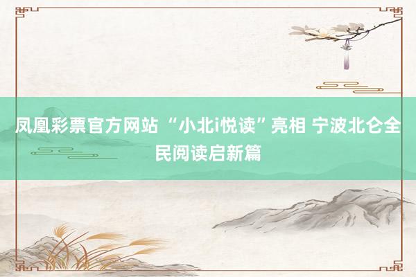 凤凰彩票官方网站 “小北i悦读”亮相 宁波北仑全民阅读启新篇