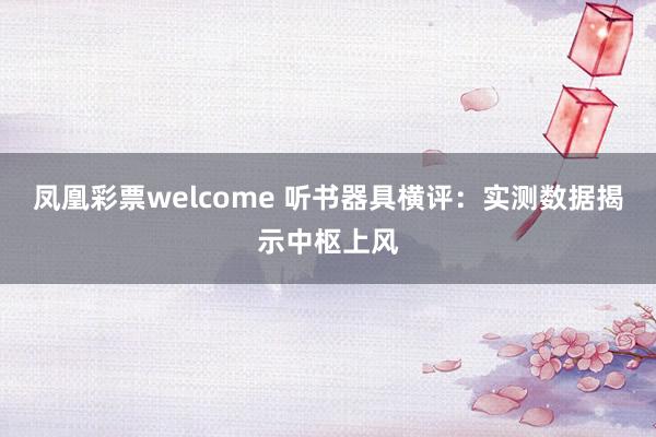 凤凰彩票welcome 听书器具横评：实测数据揭示中枢上风