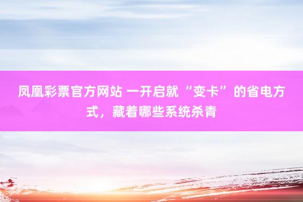 凤凰彩票官方网站 一开启就 “变卡” 的省电方式，藏着哪些系统杀青