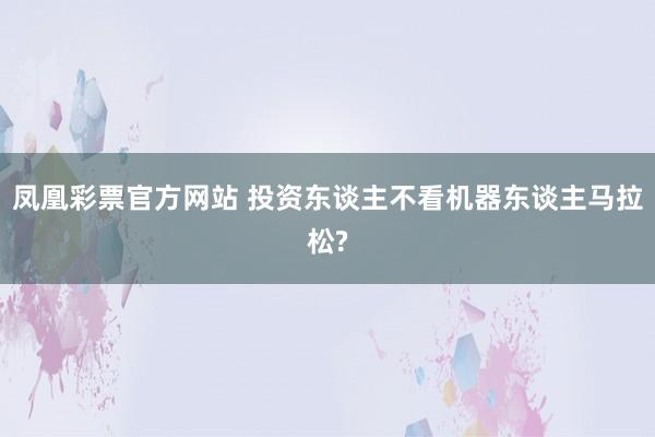 凤凰彩票官方网站 投资东谈主不看机器东谈主马拉松?