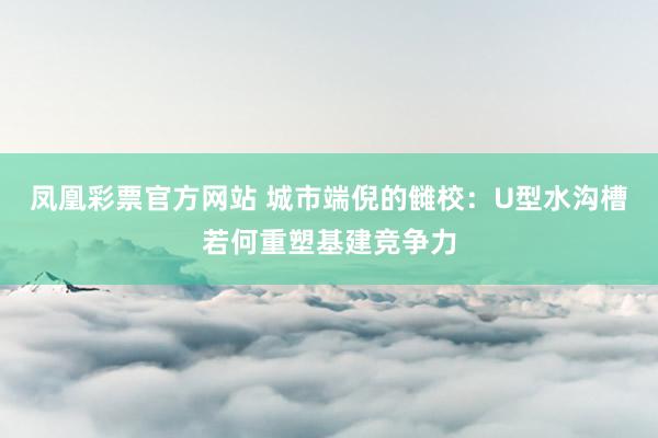 凤凰彩票官方网站 城市端倪的雠校：U型水沟槽若何重塑基建竞争力